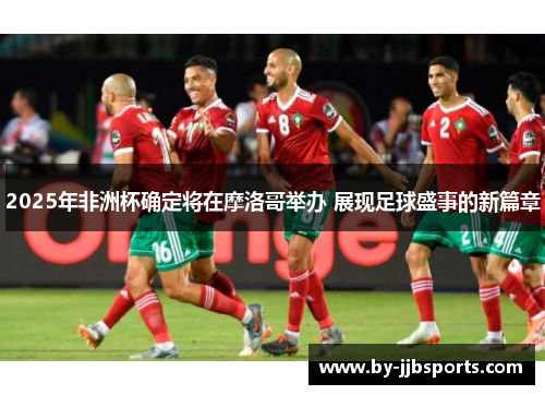 2025年非洲杯确定将在摩洛哥举办 展现足球盛事的新篇章 2025年非洲杯确定将在摩洛哥举办 展现足球盛事的新篇章