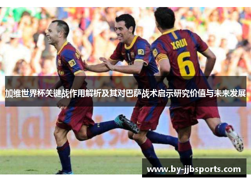 加维世界杯关键战作用解析及其对巴萨战术启示研究价值与未来发展