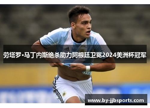 劳塔罗·马丁内斯绝杀助力阿根廷卫冕2024美洲杯冠军 劳塔罗·马丁内斯绝杀助力阿根廷卫冕2024美洲杯冠军