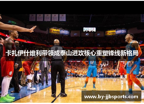 卡扎伊什维利带领成泰山进攻核心重塑锋线新格局 卡扎伊什维利带领成泰山进攻核心重塑锋线新格局