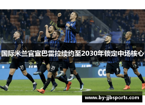 国际米兰官宣巴雷拉续约至2030年锁定中场核心