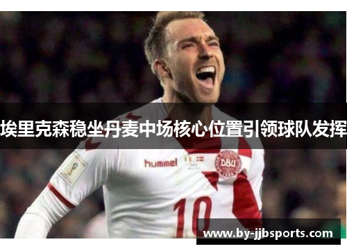 埃里克森稳坐丹麦中场核心位置引领球队发挥 埃里克森稳坐丹麦中场核心位置引领球队发挥