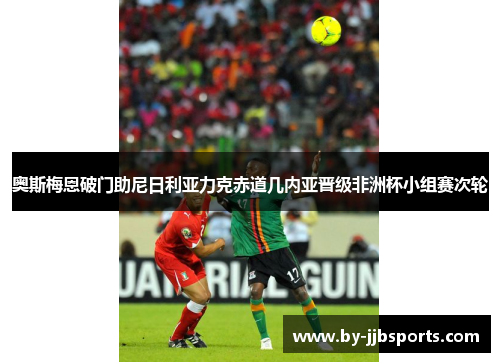 奥斯梅恩破门助尼日利亚力克赤道几内亚晋级非洲杯小组赛次轮 奥斯梅恩破门助尼日利亚力克赤道几内亚晋级非洲杯小组赛次轮