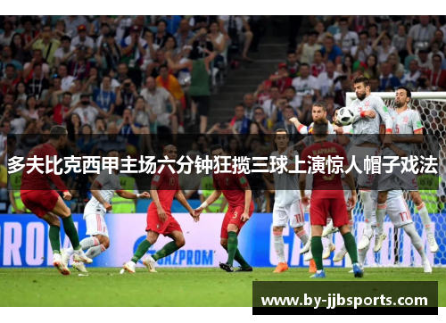 多夫比克西甲主场六分钟狂揽三球上演惊人帽子戏法 多夫比克西甲主场六分钟狂揽三球上演惊人帽子戏法