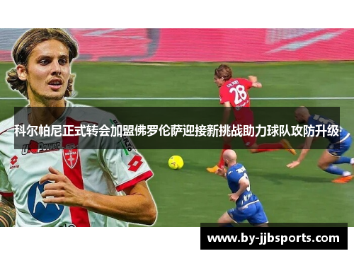 科尔帕尼正式转会加盟佛罗伦萨迎接新挑战助力球队攻防升级 科尔帕尼正式转会加盟佛罗伦萨迎接新挑战助力球队攻防升级