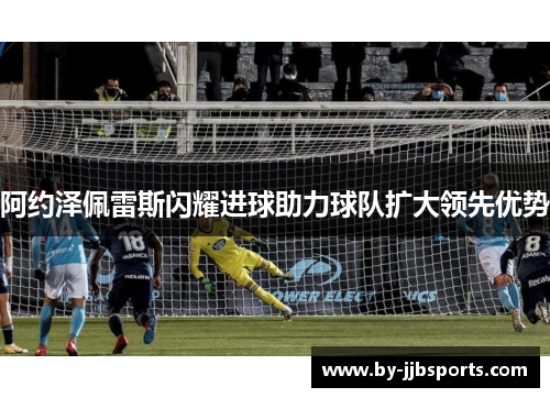 阿约泽佩雷斯闪耀进球助力球队扩大领先优势 阿约泽佩雷斯闪耀进球助力球队扩大领先优势
