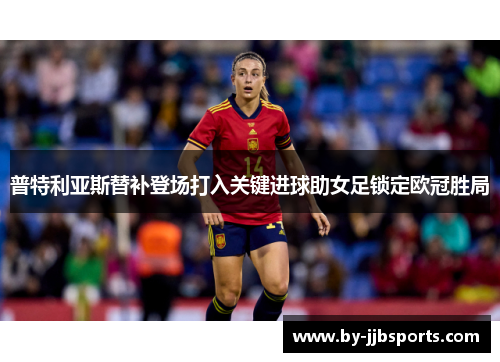 普特利亚斯替补登场打入关键进球助女足锁定欧冠胜局 普特利亚斯替补登场打入关键进球助女足锁定欧冠胜局