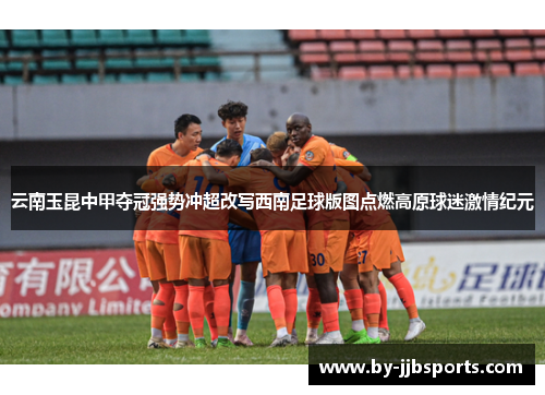 云南玉昆中甲夺冠强势冲超改写西南足球版图点燃高原球迷激情纪元 云南玉昆中甲夺冠强势冲超改写西南足球版图点燃高原球迷激情纪元