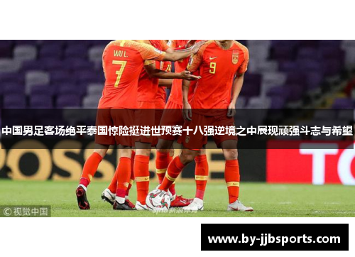 中国男足客场绝平泰国惊险挺进世预赛十八强逆境之中展现顽强斗志与希望 中国男足客场绝平泰国惊险挺进世预赛十八强逆境之中展现顽强斗志与希望