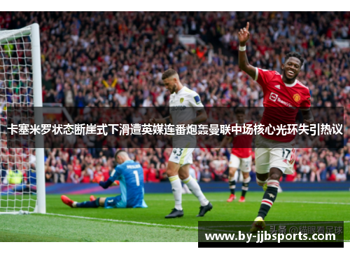 卡塞米罗状态断崖式下滑遭英媒连番炮轰曼联中场核心光环失引热议 卡塞米罗状态断崖式下滑遭英媒连番炮轰曼联中场核心光环失引热议