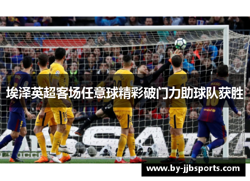 埃泽英超客场任意球精彩破门力助球队获胜 埃泽英超客场任意球精彩破门力助球队获胜