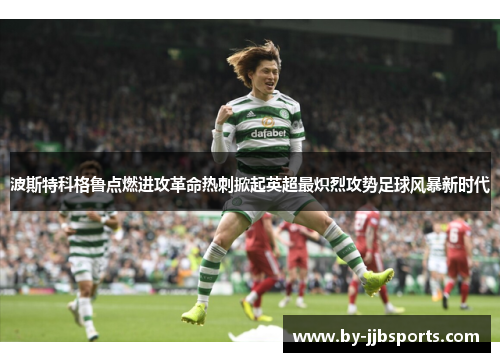 波斯特科格鲁点燃进攻革命热刺掀起英超最炽烈攻势足球风暴新时代